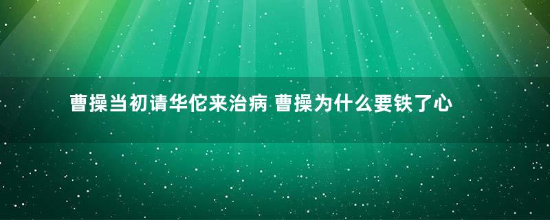 曹操当初请华佗来治病 曹操为什么要铁了心杀人